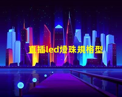 直插led燈珠規格型號一覽表 led燈珠規格型號一覽表3b4c
